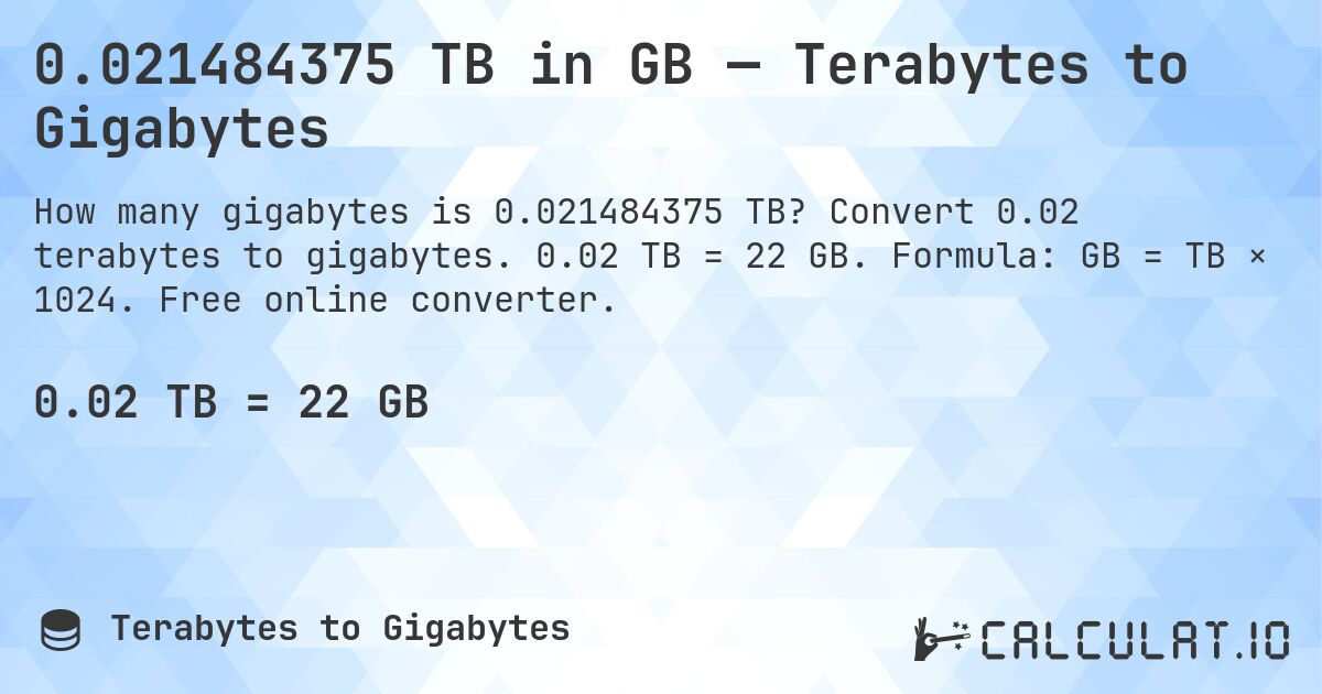0.021484375 TB in GB — Terabytes to Gigabytes. Convert 0.02 terabytes to gigabytes. 0.02 TB = 22 GB. Formula: GB = TB × 1024. Free online converter.
