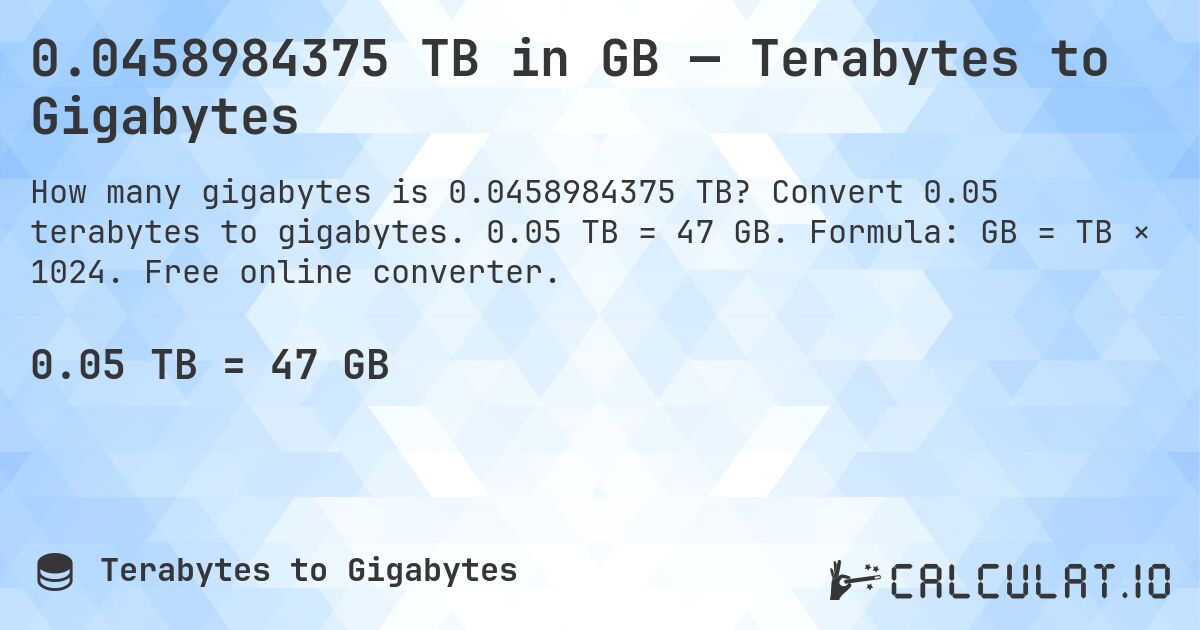 0.0458984375 TB in GB — Terabytes to Gigabytes. Convert 0.05 terabytes to gigabytes. 0.05 TB = 47 GB. Formula: GB = TB × 1024. Free online converter.