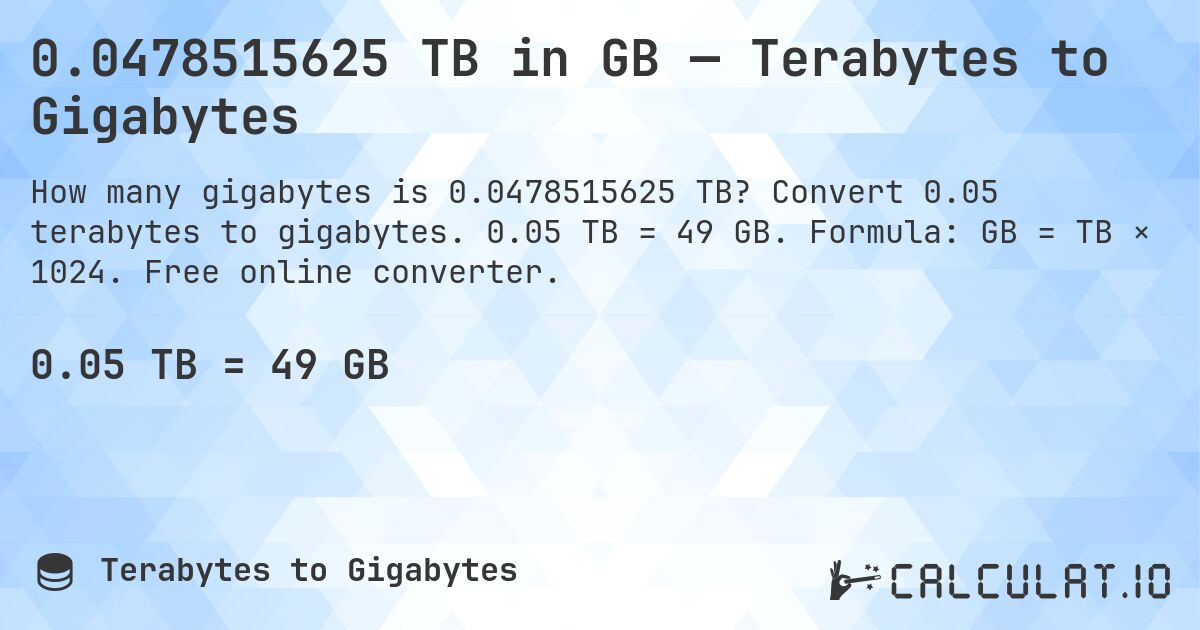 0.0478515625 TB in GB — Terabytes to Gigabytes. Convert 0.05 terabytes to gigabytes. 0.05 TB = 49 GB. Formula: GB = TB × 1024. Free online converter.
