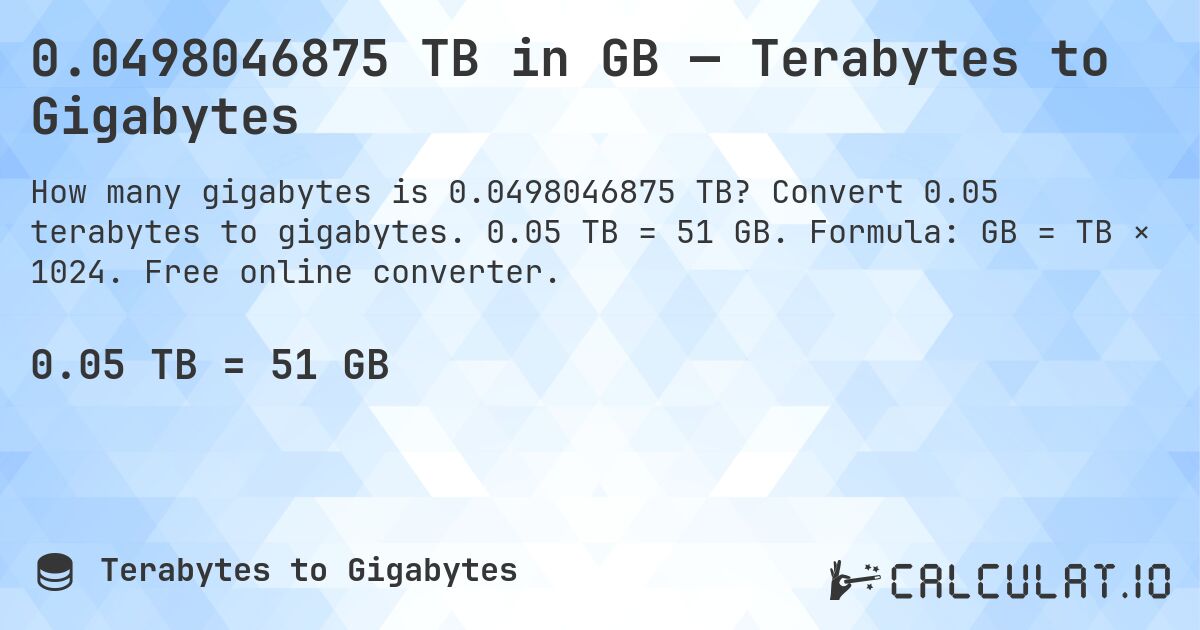 0.0498046875 TB in GB — Terabytes to Gigabytes. Convert 0.05 terabytes to gigabytes. 0.05 TB = 51 GB. Formula: GB = TB × 1024. Free online converter.