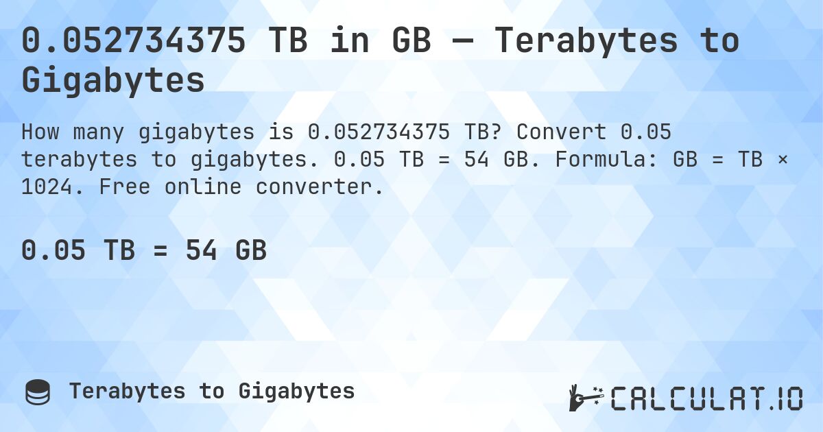 0.052734375 TB in GB — Terabytes to Gigabytes. Convert 0.05 terabytes to gigabytes. 0.05 TB = 54 GB. Formula: GB = TB × 1024. Free online converter.