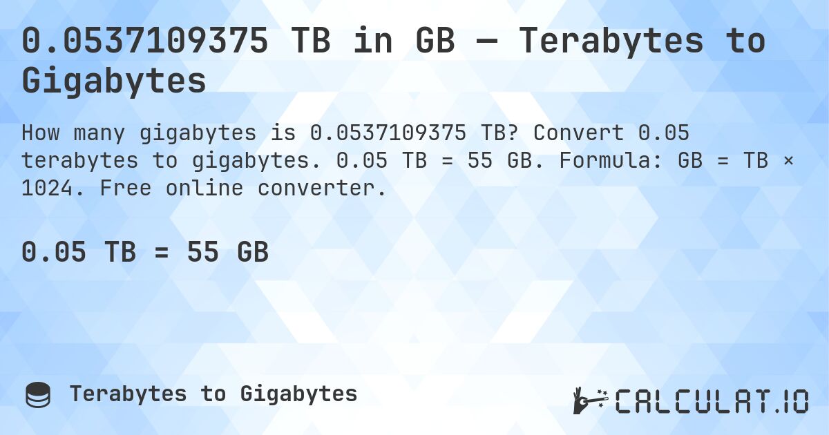 0.0537109375 TB in GB — Terabytes to Gigabytes. Convert 0.05 terabytes to gigabytes. 0.05 TB = 55 GB. Formula: GB = TB × 1024. Free online converter.