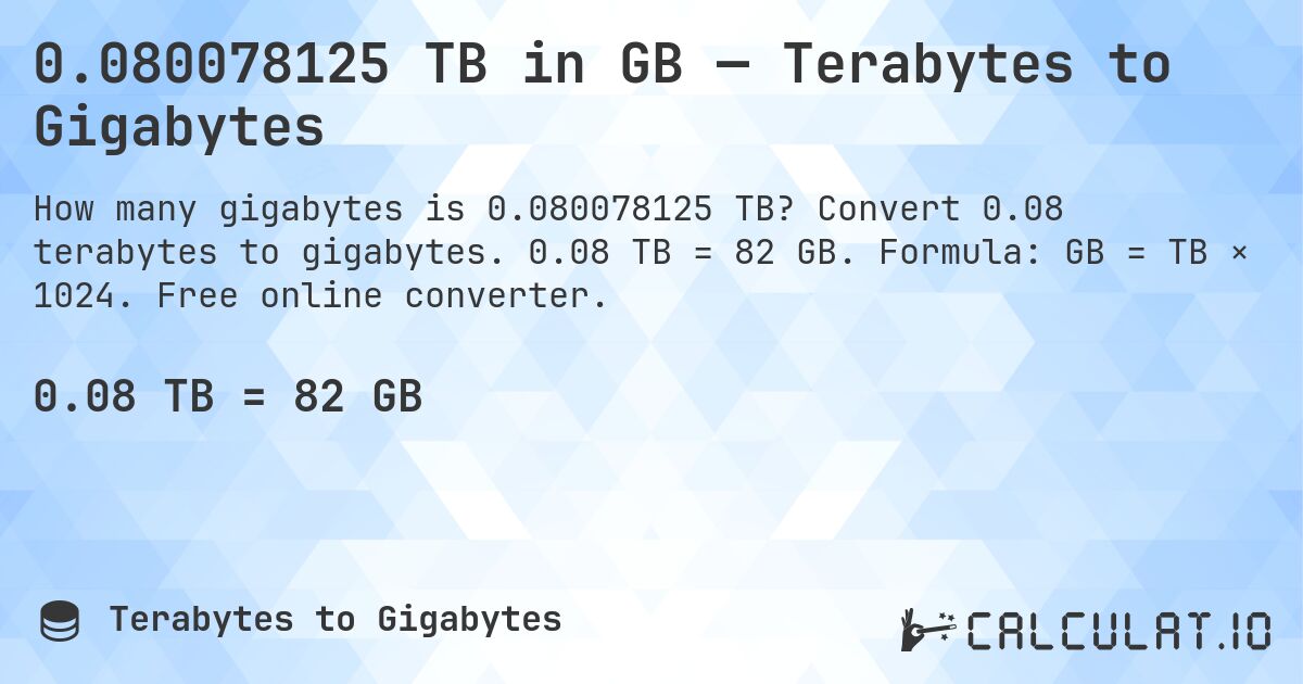 0.080078125 TB in GB — Terabytes to Gigabytes. Convert 0.08 terabytes to gigabytes. 0.08 TB = 82 GB. Formula: GB = TB × 1024. Free online converter.