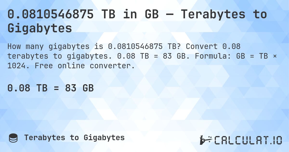 0.0810546875 TB in GB — Terabytes to Gigabytes. Convert 0.08 terabytes to gigabytes. 0.08 TB = 83 GB. Formula: GB = TB × 1024. Free online converter.