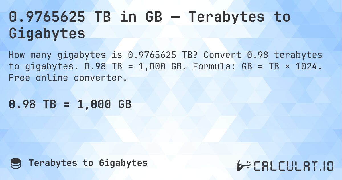 0.9765625 TB in GB — Terabytes to Gigabytes. Convert 0.98 terabytes to gigabytes. 0.98 TB = 1,000 GB. Formula: GB = TB × 1024. Free online converter.