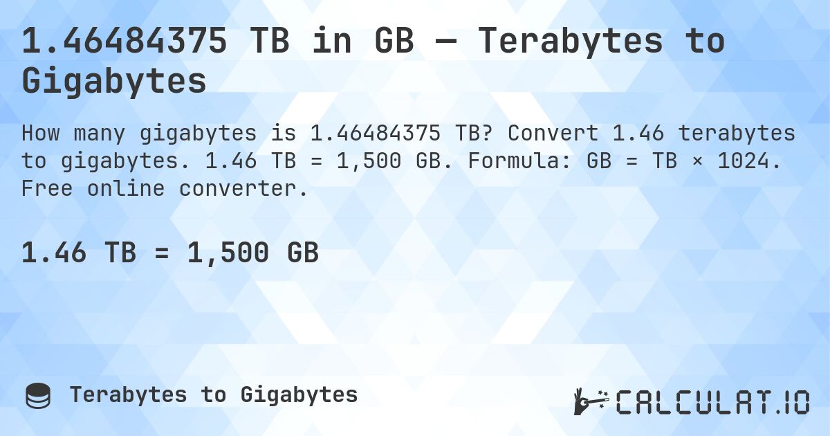 1.46484375 TB in GB — Terabytes to Gigabytes. Convert 1.46 terabytes to gigabytes. 1.46 TB = 1,500 GB. Formula: GB = TB × 1024. Free online converter.