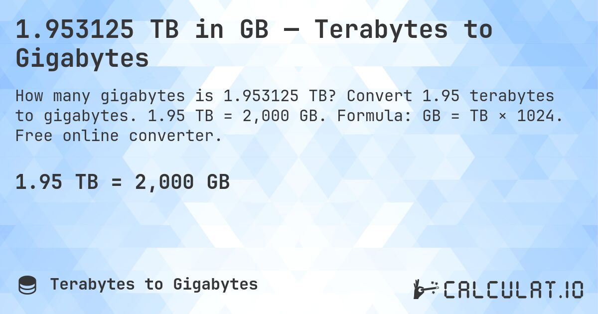 1.953125 TB in GB — Terabytes to Gigabytes. Convert 1.95 terabytes to gigabytes. 1.95 TB = 2,000 GB. Formula: GB = TB × 1024. Free online converter.