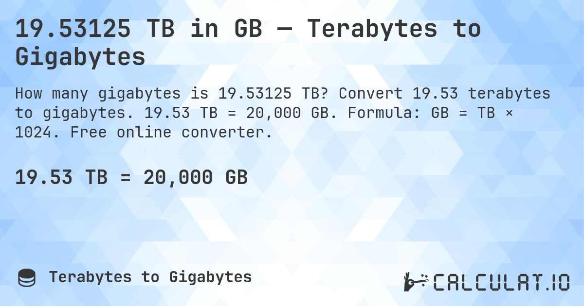 19.53125 TB in GB — Terabytes to Gigabytes. Convert 19.53 terabytes to gigabytes. 19.53 TB = 20,000 GB. Formula: GB = TB × 1024. Free online converter.
