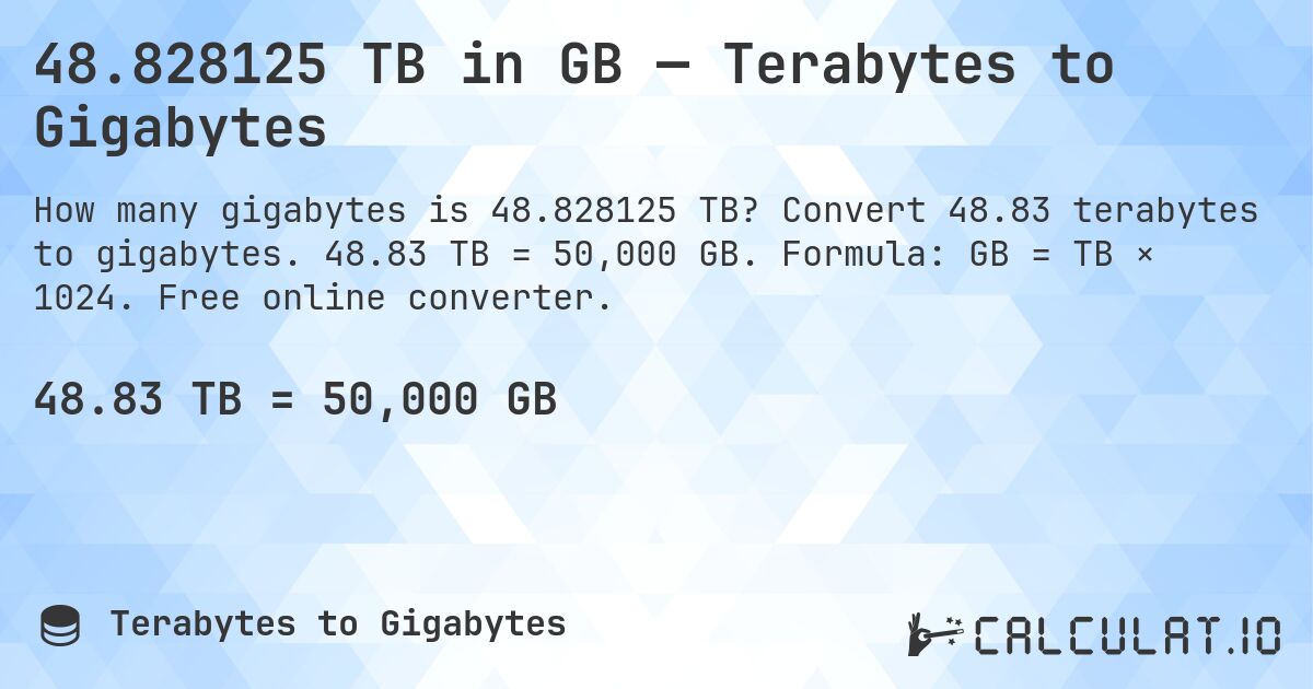 48.828125 TB in GB — Terabytes to Gigabytes. Convert 48.83 terabytes to gigabytes. 48.83 TB = 50,000 GB. Formula: GB = TB × 1024. Free online converter.