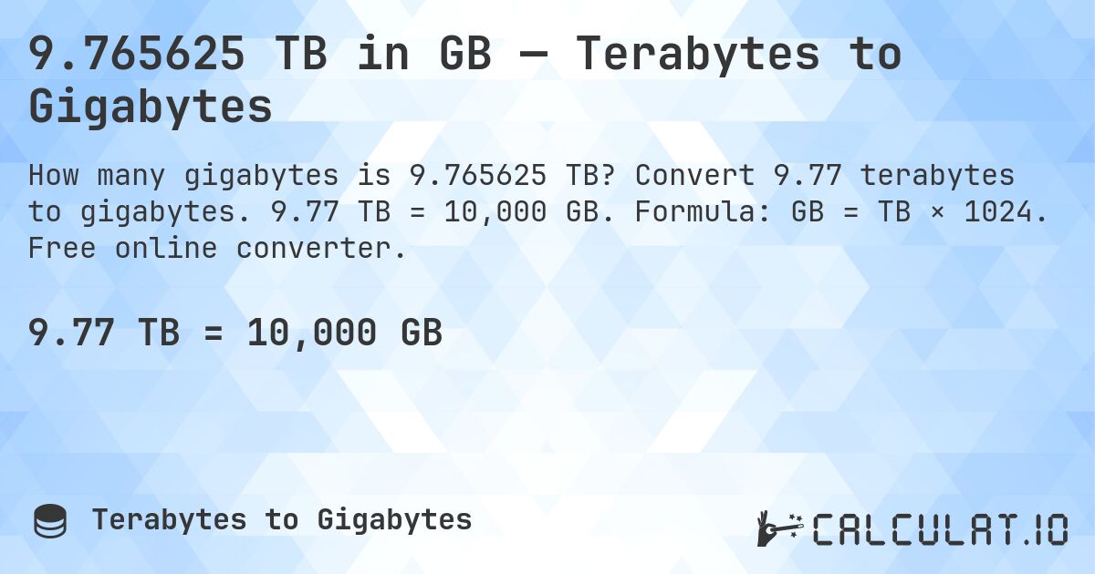 9.765625 TB in GB — Terabytes to Gigabytes. Convert 9.77 terabytes to gigabytes. 9.77 TB = 10,000 GB. Formula: GB = TB × 1024. Free online converter.