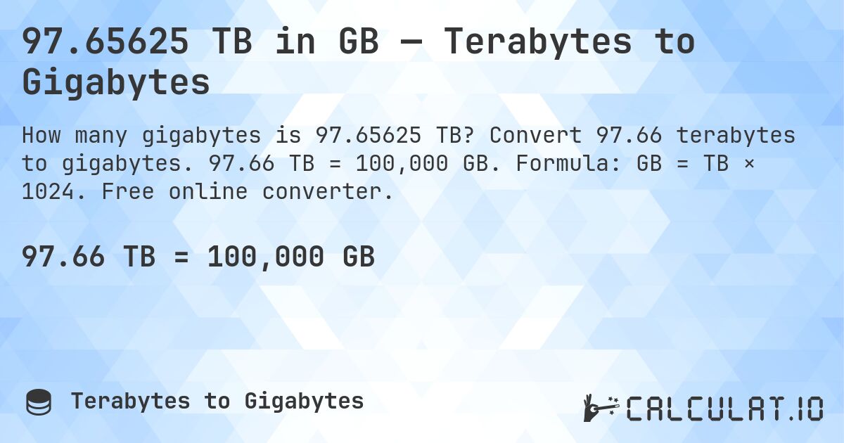 97.65625 TB in GB — Terabytes to Gigabytes. Convert 97.66 terabytes to gigabytes. 97.66 TB = 100,000 GB. Formula: GB = TB × 1024. Free online converter.