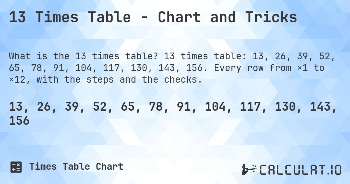 13 Times Table - Chart and Tricks. 13 times table: 13, 26, 39, 52, 65, 78, 91, 104, 117, 130, 143, 156. Every row from ×1 to ×12, with the steps and the checks.