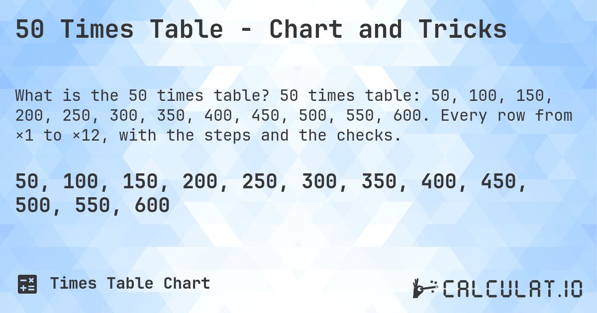 50 Times Table - Chart and Tricks. 50 times table: 50, 100, 150, 200, 250, 300, 350, 400, 450, 500, 550, 600. Every row from ×1 to ×12, with the steps and the checks.