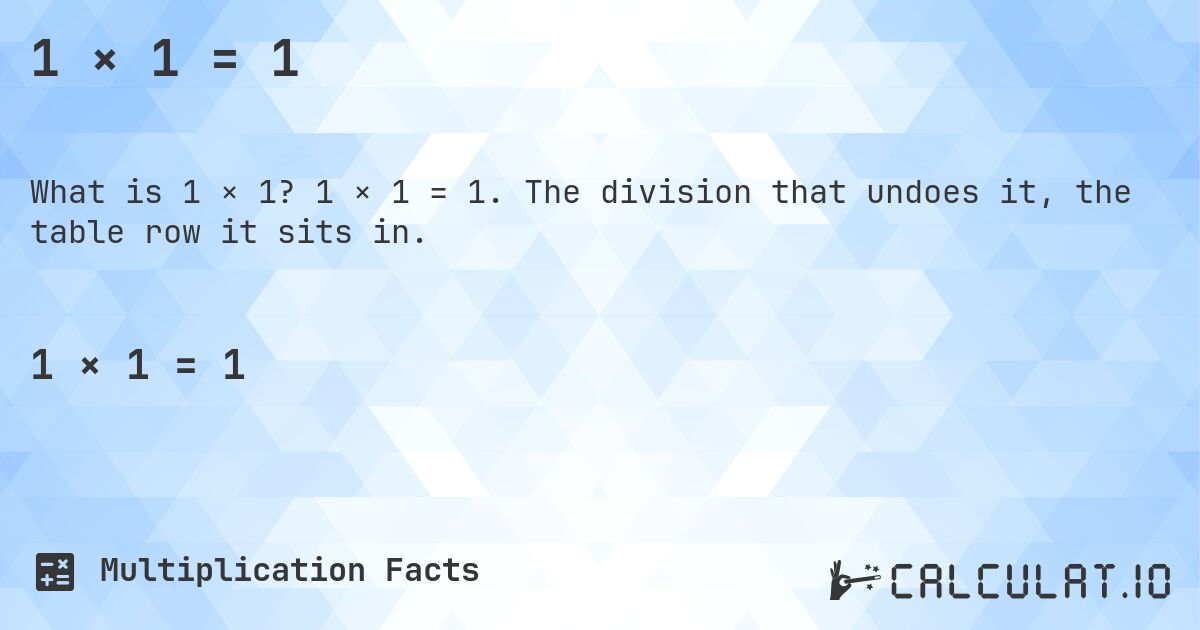 1 × 1 = 1. 1 × 1 = 1. The division that undoes it, the table row it sits in.