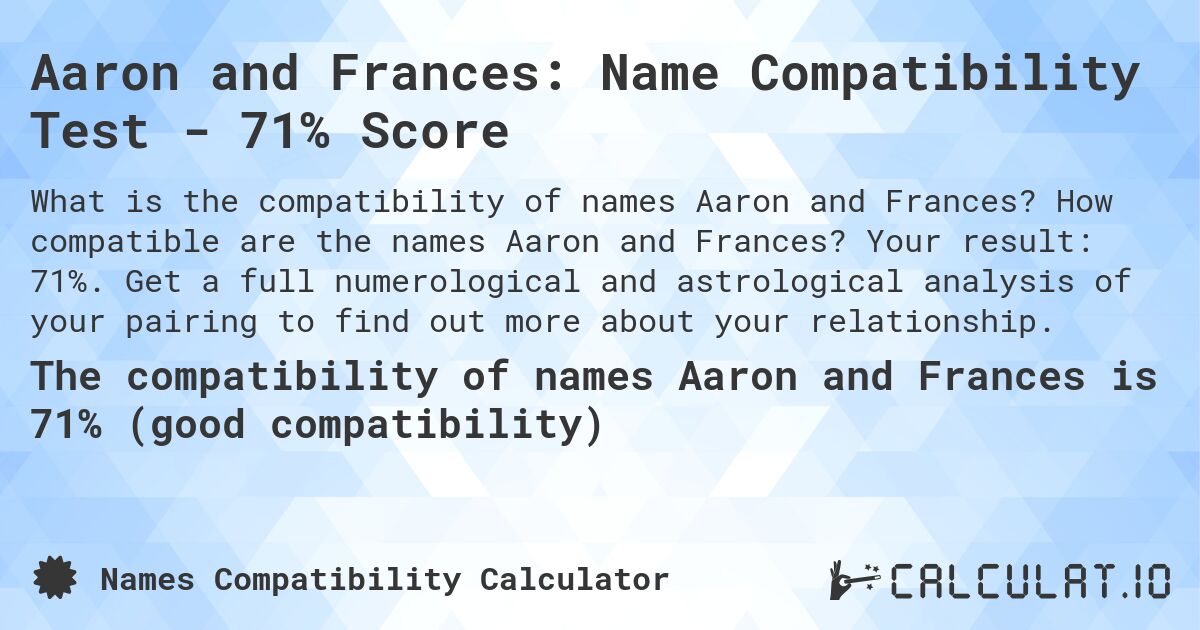 Aaron and Frances: Name Compatibility Test - 71% Score. How compatible are the names Aaron and Frances? Your result: 71%. Get a full numerological and astrological analysis of your pairing to find out more about your relationship.
