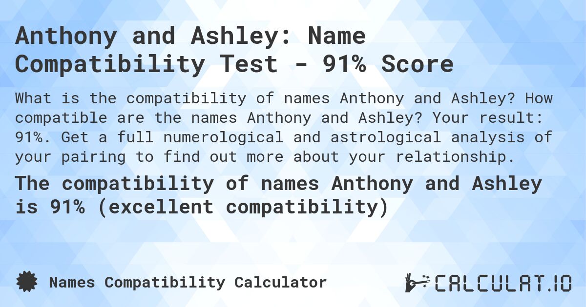 Anthony and Ashley: Name Compatibility Test - 91% Score. How compatible are the names Anthony and Ashley? Your result: 91%. Get a full numerological and astrological analysis of your pairing to find out more about your relationship.