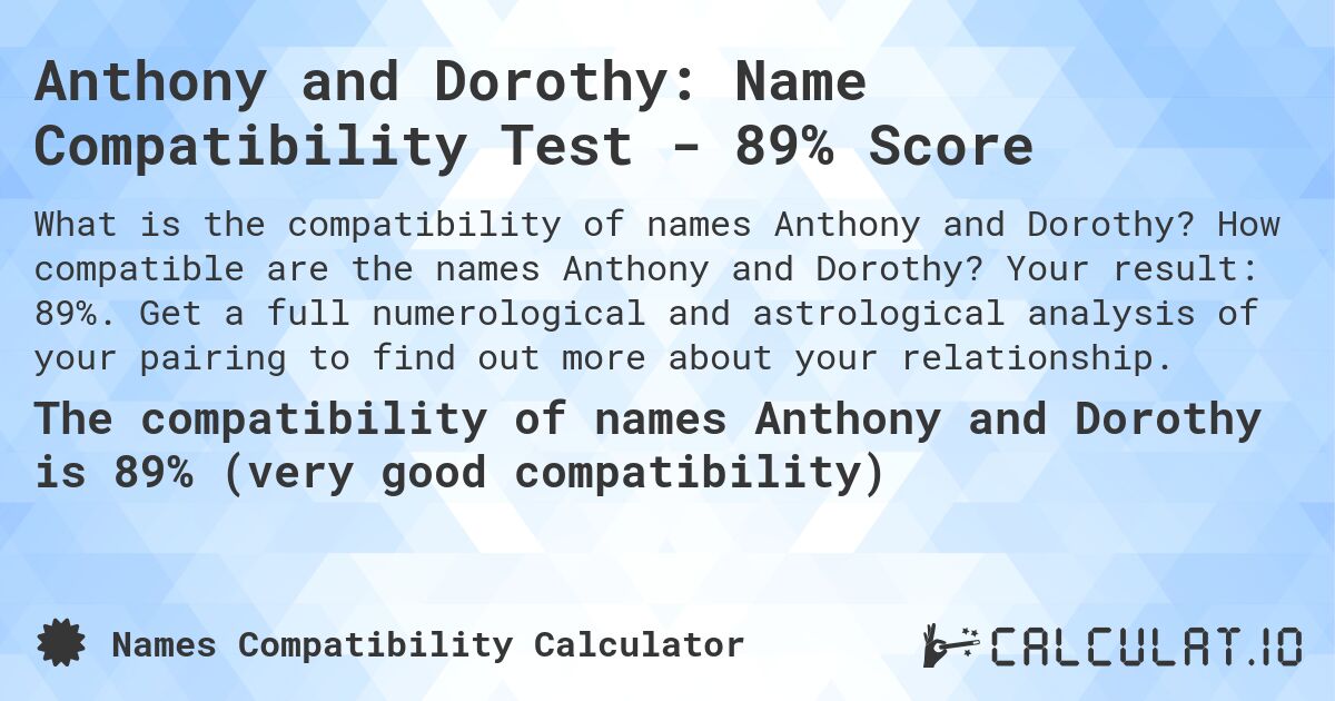 Anthony and Dorothy: Name Compatibility Test - 89% Score. How compatible are the names Anthony and Dorothy? Your result: 89%. Get a full numerological and astrological analysis of your pairing to find out more about your relationship.