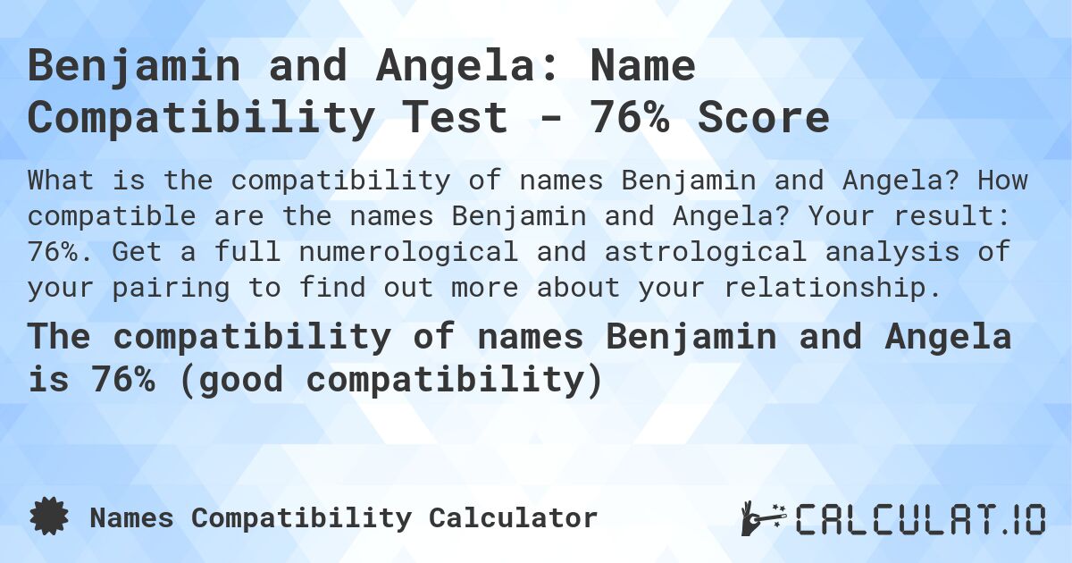 Benjamin and Angela: Name Compatibility Test - 76% Score. How compatible are the names Benjamin and Angela? Your result: 76%. Get a full numerological and astrological analysis of your pairing to find out more about your relationship.