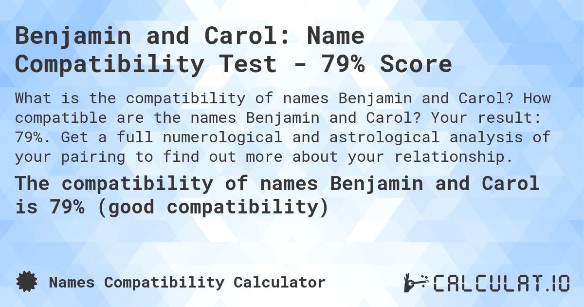 Benjamin and Carol: Name Compatibility Test - 79% Score. How compatible are the names Benjamin and Carol? Your result: 79%. Get a full numerological and astrological analysis of your pairing to find out more about your relationship.