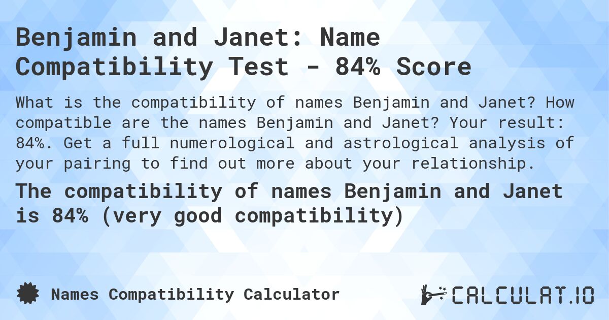 Benjamin and Janet: Name Compatibility Test - 84% Score. How compatible are the names Benjamin and Janet? Your result: 84%. Get a full numerological and astrological analysis of your pairing to find out more about your relationship.
