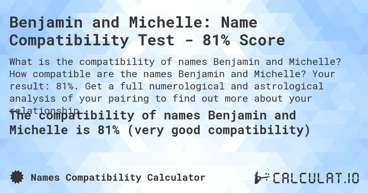 Benjamin and Michelle: Name Compatibility Test - 81% Score. How compatible are the names Benjamin and Michelle? Your result: 81%. Get a full numerological and astrological analysis of your pairing to find out more about your relationship.
