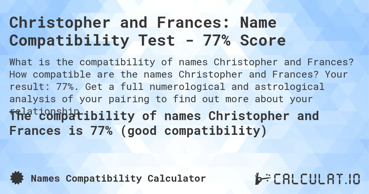 Christopher and Frances: Name Compatibility Test - 77% Score. How compatible are the names Christopher and Frances? Your result: 77%. Get a full numerological and astrological analysis of your pairing to find out more about your relationship.