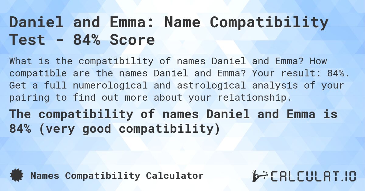 Daniel and Emma: Name Compatibility Test - 84% Score. How compatible are the names Daniel and Emma? Your result: 84%. Get a full numerological and astrological analysis of your pairing to find out more about your relationship.