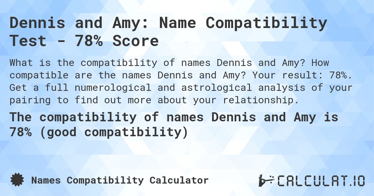 Dennis and Amy: Name Compatibility Test - 78% Score. How compatible are the names Dennis and Amy? Your result: 78%. Get a full numerological and astrological analysis of your pairing to find out more about your relationship.