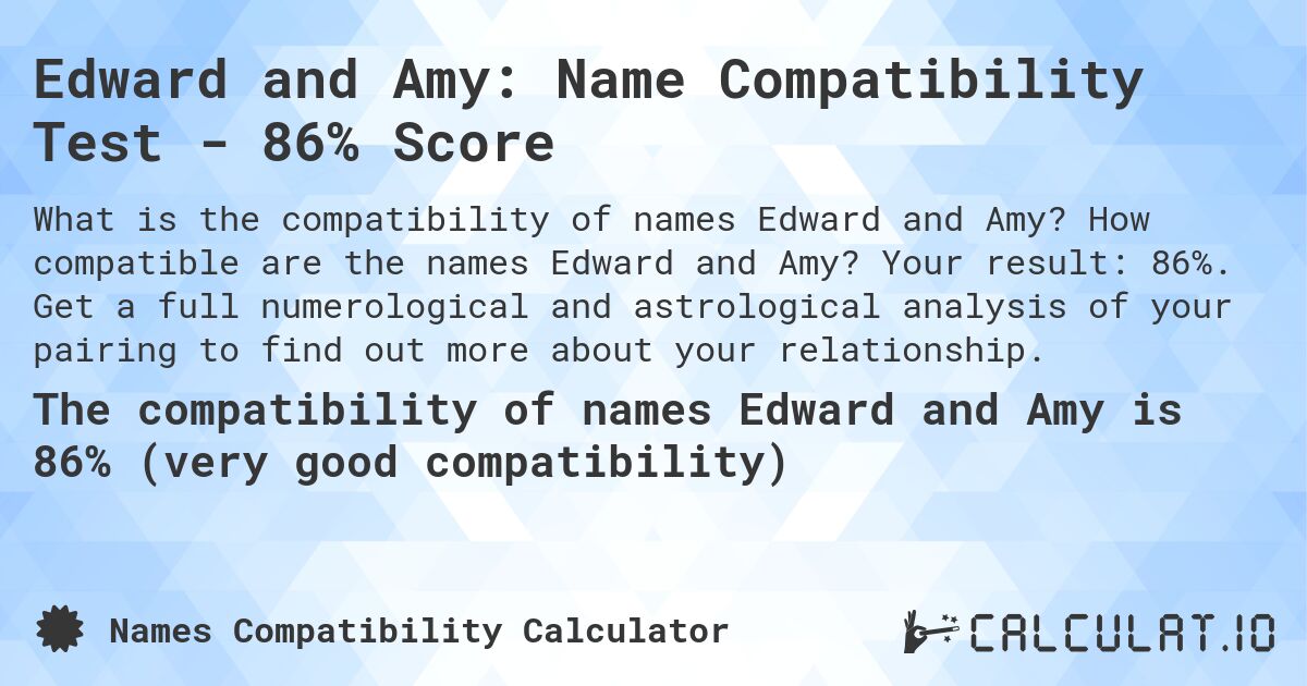 Edward and Amy: Name Compatibility Test - 86% Score. How compatible are the names Edward and Amy? Your result: 86%. Get a full numerological and astrological analysis of your pairing to find out more about your relationship.