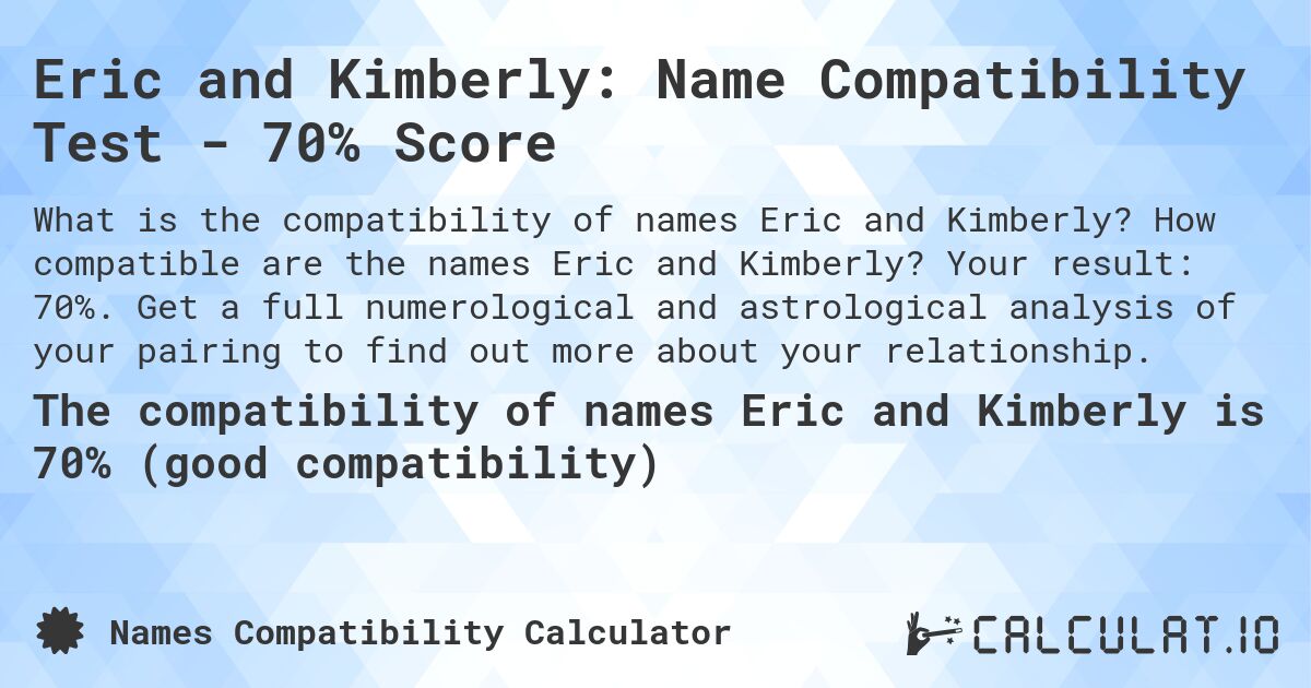 Eric and Kimberly: Name Compatibility Test - 70% Score. How compatible are the names Eric and Kimberly? Your result: 70%. Get a full numerological and astrological analysis of your pairing to find out more about your relationship.