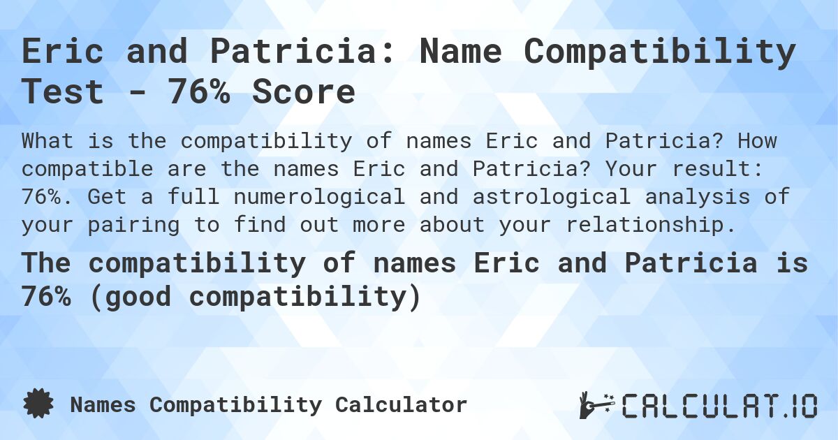 Eric and Patricia: Name Compatibility Test - 76% Score. How compatible are the names Eric and Patricia? Your result: 76%. Get a full numerological and astrological analysis of your pairing to find out more about your relationship.