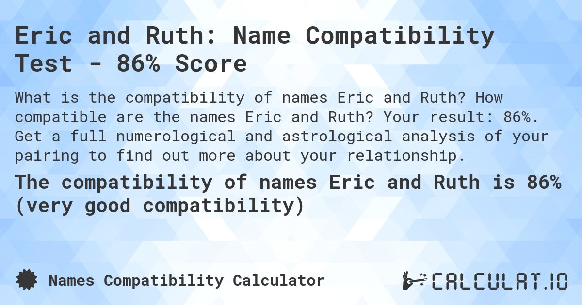 Eric and Ruth: Name Compatibility Test - 86% Score. How compatible are the names Eric and Ruth? Your result: 86%. Get a full numerological and astrological analysis of your pairing to find out more about your relationship.