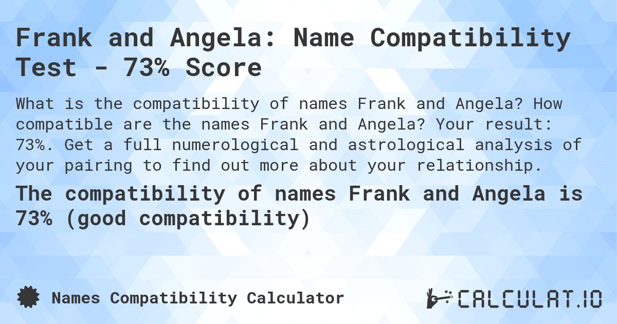 Frank and Angela: Name Compatibility Test - 73% Score. How compatible are the names Frank and Angela? Your result: 73%. Get a full numerological and astrological analysis of your pairing to find out more about your relationship.