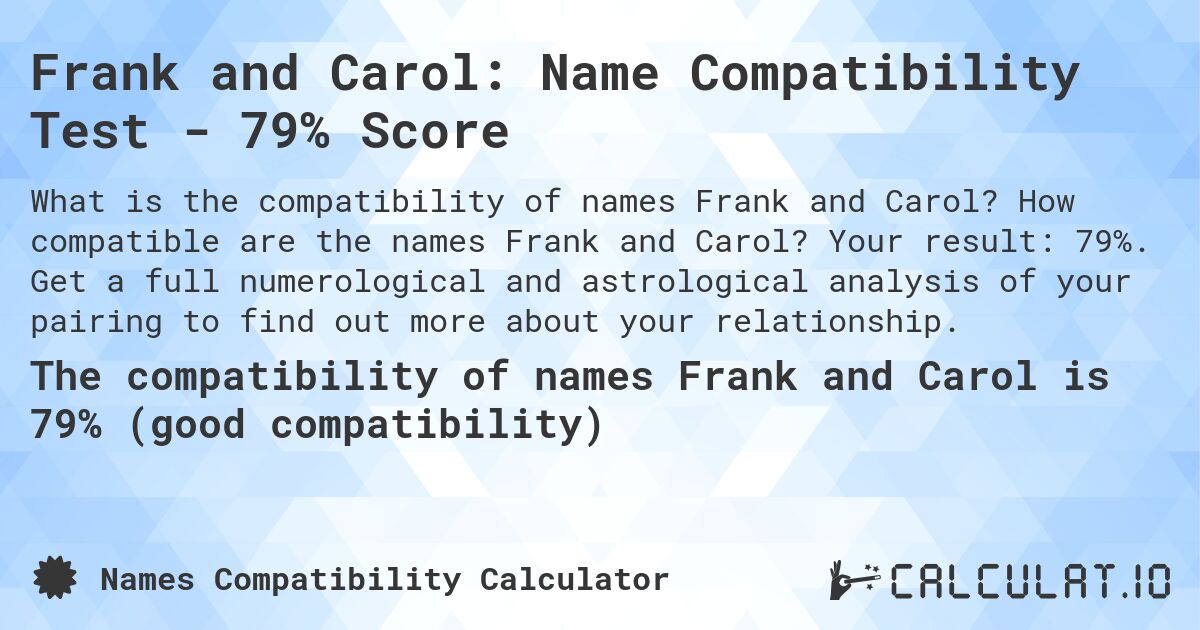Frank and Carol: Name Compatibility Test - 79% Score. How compatible are the names Frank and Carol? Your result: 79%. Get a full numerological and astrological analysis of your pairing to find out more about your relationship.