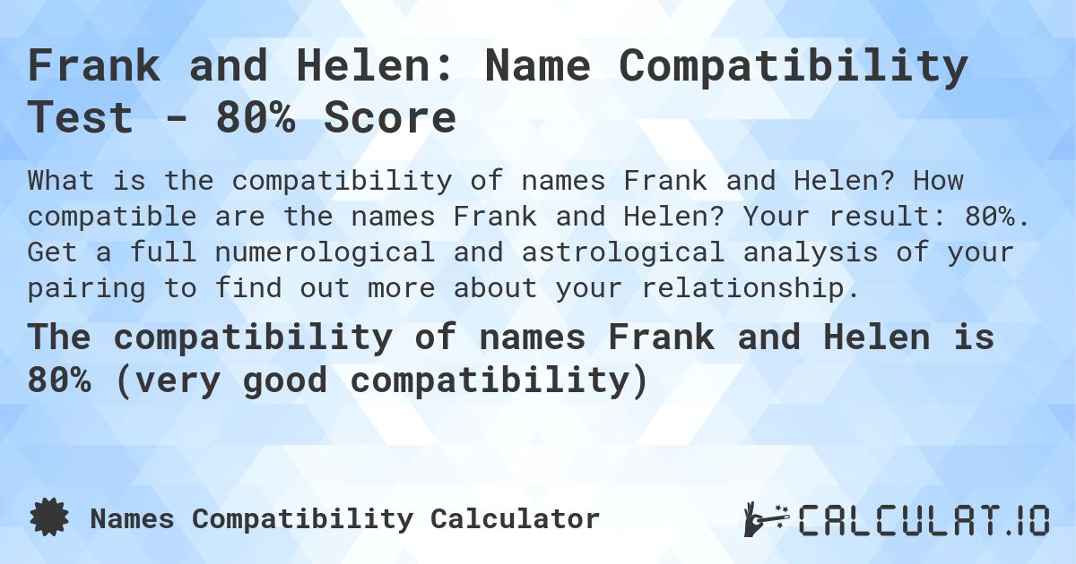 Frank and Helen: Name Compatibility Test - 80% Score. How compatible are the names Frank and Helen? Your result: 80%. Get a full numerological and astrological analysis of your pairing to find out more about your relationship.