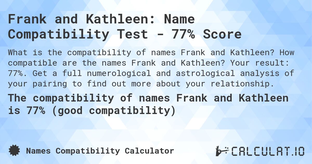 Frank and Kathleen: Name Compatibility Test - 77% Score. How compatible are the names Frank and Kathleen? Your result: 77%. Get a full numerological and astrological analysis of your pairing to find out more about your relationship.