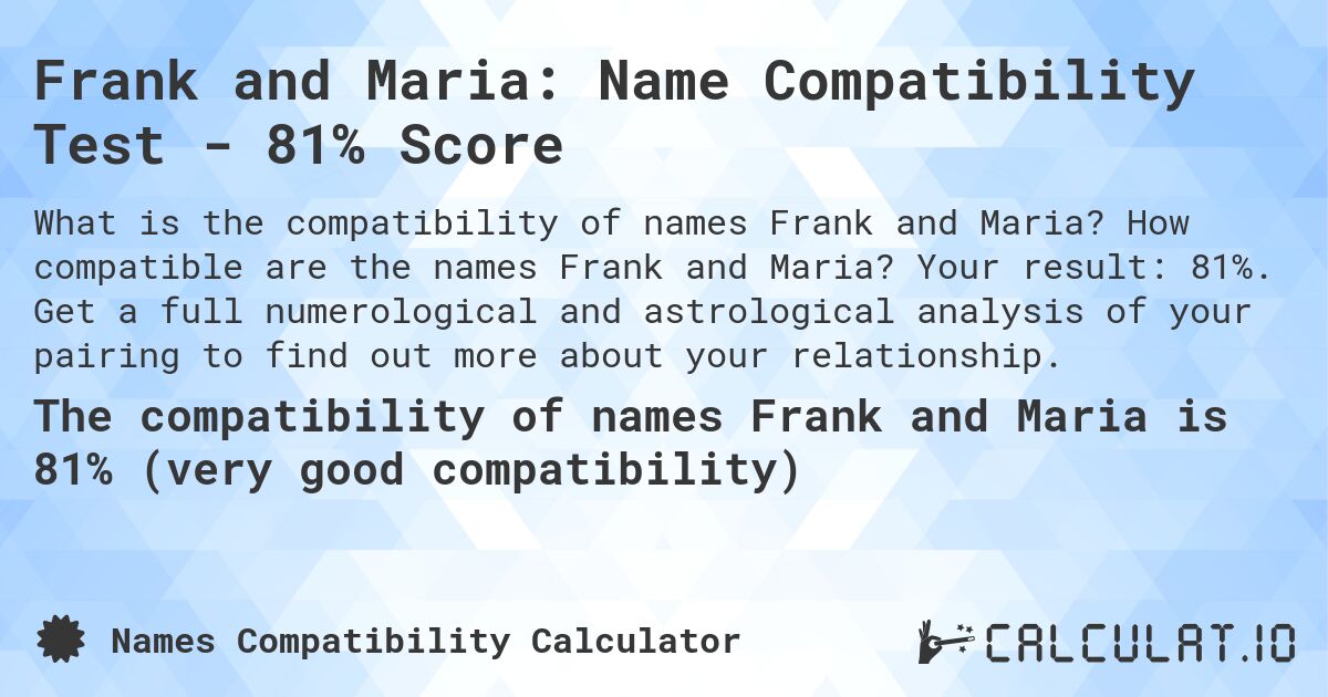 Frank and Maria: Name Compatibility Test - 81% Score. How compatible are the names Frank and Maria? Your result: 81%. Get a full numerological and astrological analysis of your pairing to find out more about your relationship.