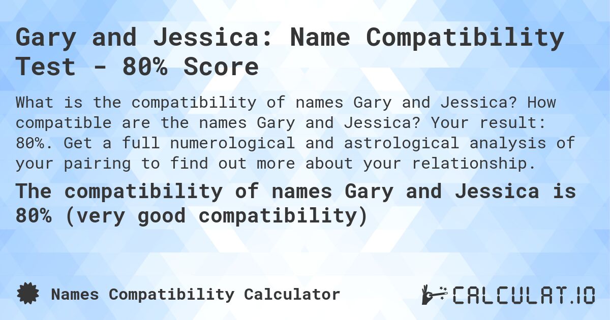 Gary and Jessica: Name Compatibility Test - 80% Score. How compatible are the names Gary and Jessica? Your result: 80%. Get a full numerological and astrological analysis of your pairing to find out more about your relationship.