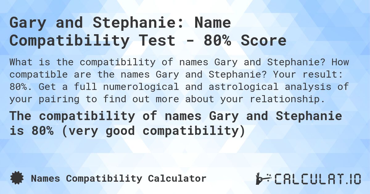 Gary and Stephanie: Name Compatibility Test - 80% Score. How compatible are the names Gary and Stephanie? Your result: 80%. Get a full numerological and astrological analysis of your pairing to find out more about your relationship.