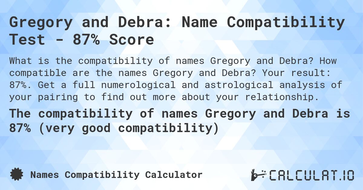 Gregory and Debra: Name Compatibility Test - 87% Score. How compatible are the names Gregory and Debra? Your result: 87%. Get a full numerological and astrological analysis of your pairing to find out more about your relationship.