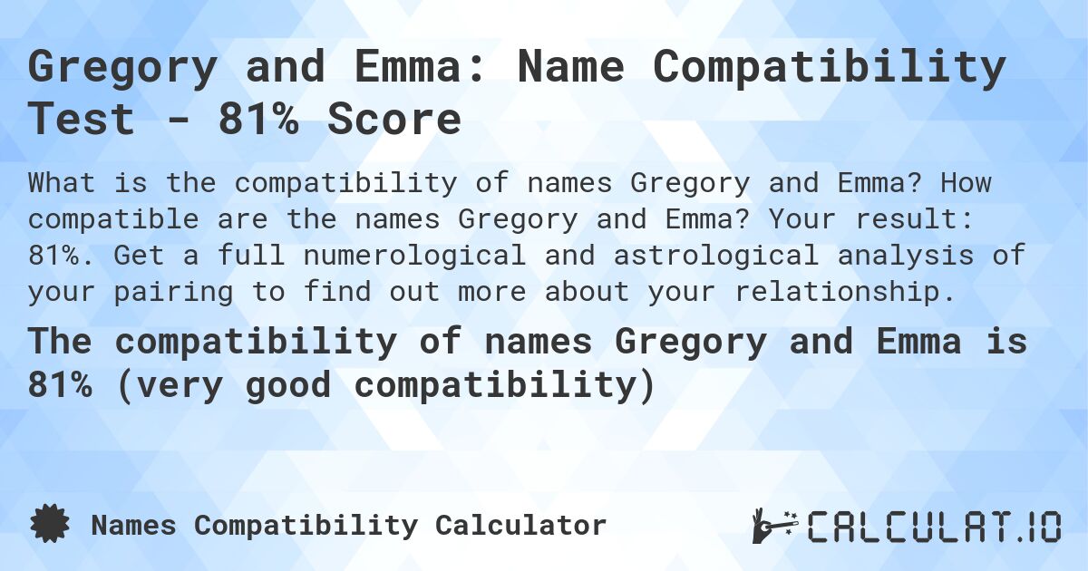 Gregory and Emma: Name Compatibility Test - 81% Score. How compatible are the names Gregory and Emma? Your result: 81%. Get a full numerological and astrological analysis of your pairing to find out more about your relationship.