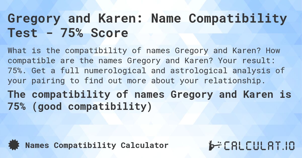 Gregory and Karen: Name Compatibility Test - 75% Score. How compatible are the names Gregory and Karen? Your result: 75%. Get a full numerological and astrological analysis of your pairing to find out more about your relationship.
