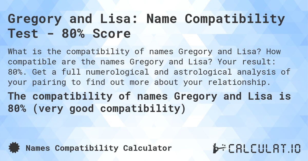 Gregory and Lisa: Name Compatibility Test - 80% Score. How compatible are the names Gregory and Lisa? Your result: 80%. Get a full numerological and astrological analysis of your pairing to find out more about your relationship.