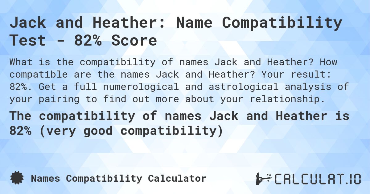 Jack and Heather: Name Compatibility Test - 82% Score. How compatible are the names Jack and Heather? Your result: 82%. Get a full numerological and astrological analysis of your pairing to find out more about your relationship.