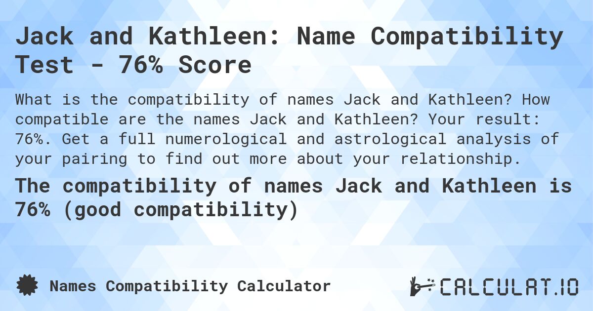 Jack and Kathleen: Name Compatibility Test - 76% Score. How compatible are the names Jack and Kathleen? Your result: 76%. Get a full numerological and astrological analysis of your pairing to find out more about your relationship.