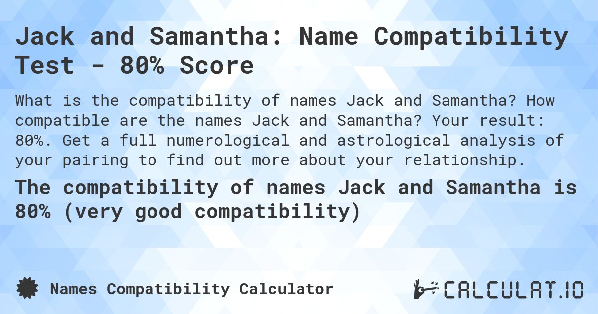 Jack and Samantha: Name Compatibility Test - 80% Score. How compatible are the names Jack and Samantha? Your result: 80%. Get a full numerological and astrological analysis of your pairing to find out more about your relationship.