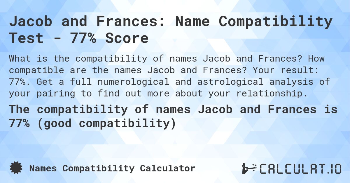 Jacob and Frances: Name Compatibility Test - 77% Score. How compatible are the names Jacob and Frances? Your result: 77%. Get a full numerological and astrological analysis of your pairing to find out more about your relationship.