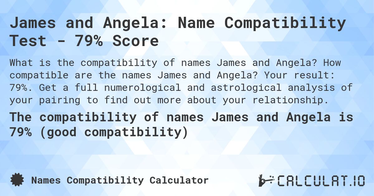 James and Angela: Name Compatibility Test - 79% Score. How compatible are the names James and Angela? Your result: 79%. Get a full numerological and astrological analysis of your pairing to find out more about your relationship.