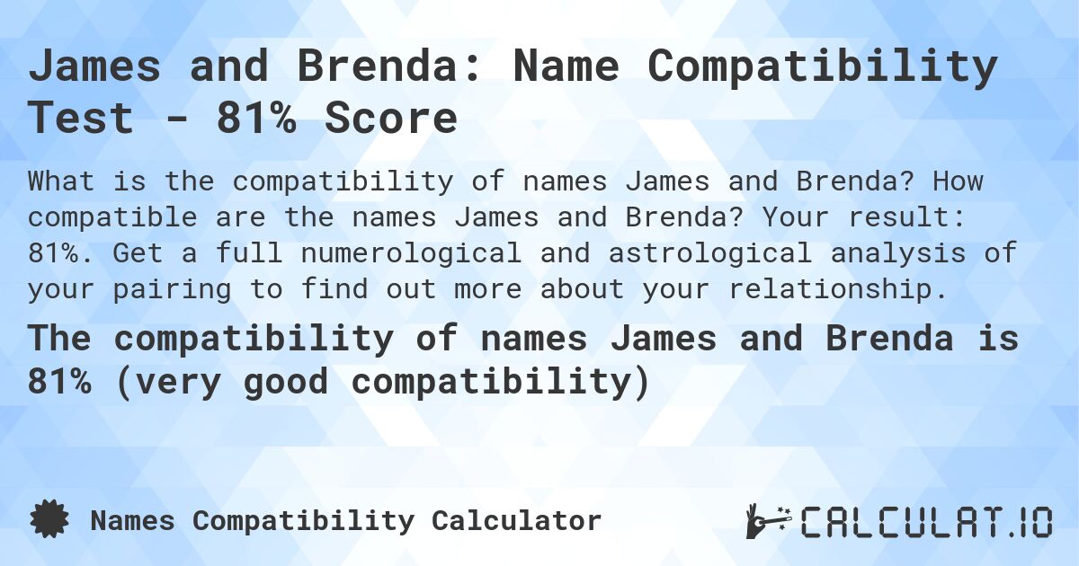 James and Brenda: Name Compatibility Test - 81% Score. How compatible are the names James and Brenda? Your result: 81%. Get a full numerological and astrological analysis of your pairing to find out more about your relationship.
