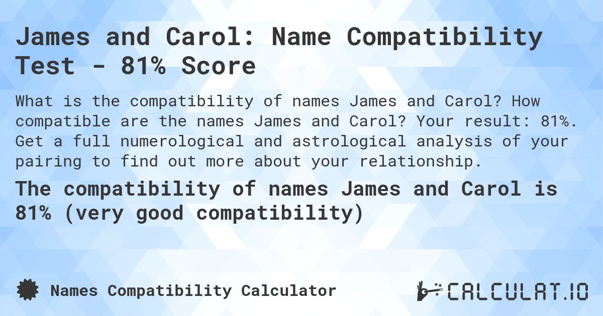 James and Carol: Name Compatibility Test - 81% Score. How compatible are the names James and Carol? Your result: 81%. Get a full numerological and astrological analysis of your pairing to find out more about your relationship.